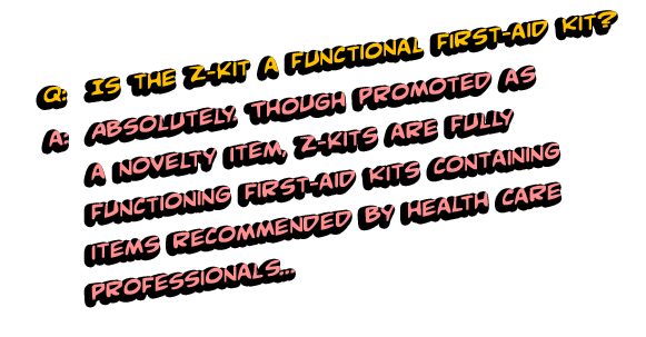 Q: Is the Z-Kit a functional first-aid kit? A: Absolutely. Though promoted as novelty items, Z-Kits are fully functioning first-aid kits containing items recommended by health care professionals. The contents of the kit can be used in accordance with the included American Red Cross Emergency First Aid Guide.