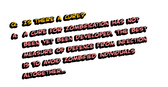 Q: Is there a cure? A: A cure for zombification has not been yet been developed. The best measure of defence from infection is to avoid zombified individuals altogether. 